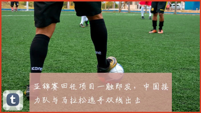 亚锦赛田径项目一触即发,中国接力队与马拉松选手双线出击 - 搜狐体育推荐