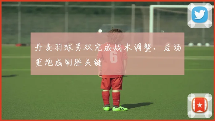 丹麦羽球男双完成战术调整,后场重炮成制胜关键 - 搜狐体育推荐