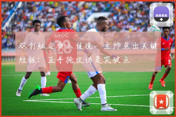双打组合渐入佳境,主帅点出关键短板:正手抢攻仍是突破点 - 搜狐体育推荐
