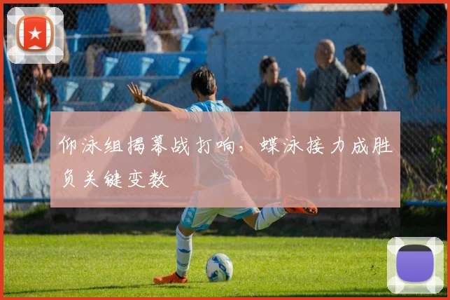 仰泳组揭幕战打响,蝶泳接力成胜负关键变数 - 搜狐体育推荐