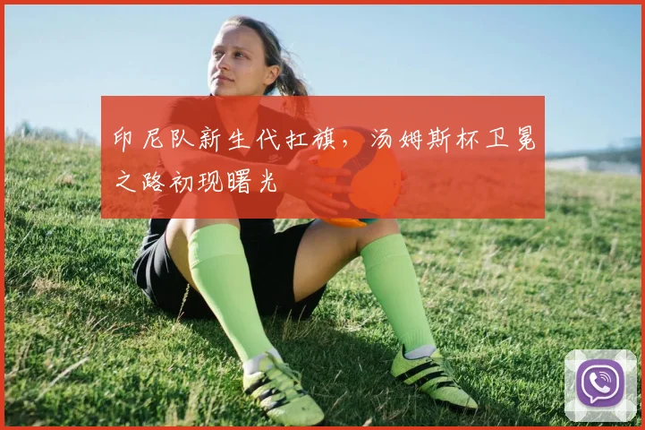 印尼队新生代扛旗,汤姆斯杯卫冕之路初现曙光 - 搜狐体育推荐