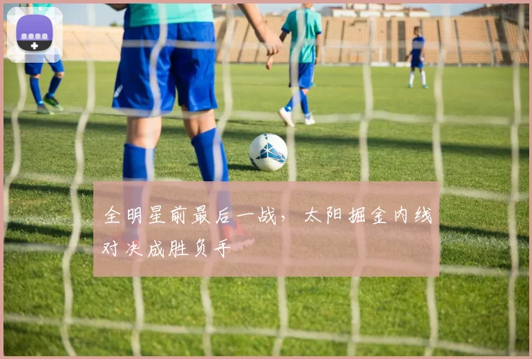 全明星前最后一战,太阳掘金内线对决成胜负手 - 搜狐体育推荐