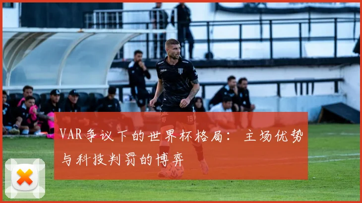 VAR争议下的世界杯格局:主场优势与科技判罚的博弈 - 搜狐体育推荐