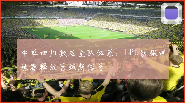 中单回归激活全队体系,LPL劲旅训练赛释放晋级新信号 - 搜狐体育推荐