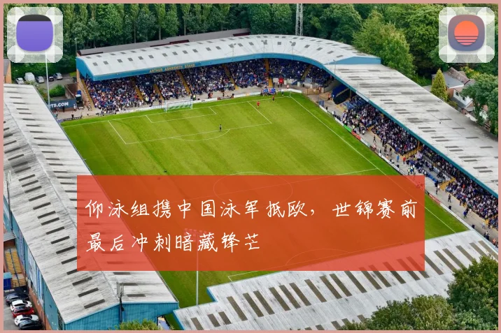 仰泳组携中国泳军抵欧,世锦赛前最后冲刺暗藏锋芒 - 搜狐体育推荐