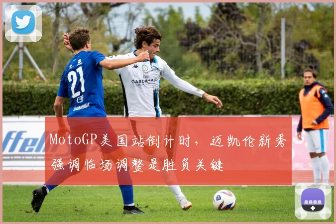 MotoGP美国站倒计时,迈凯伦新秀强调临场调整是胜负关键 - 搜狐体育推荐