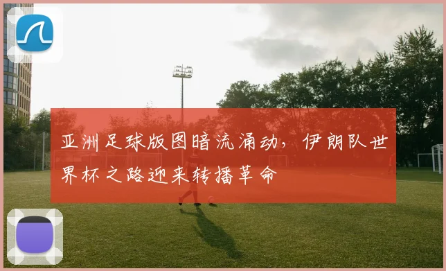亚洲足球版图暗流涌动,伊朗队世界杯之路迎来转播革命 - 搜狐体育推荐