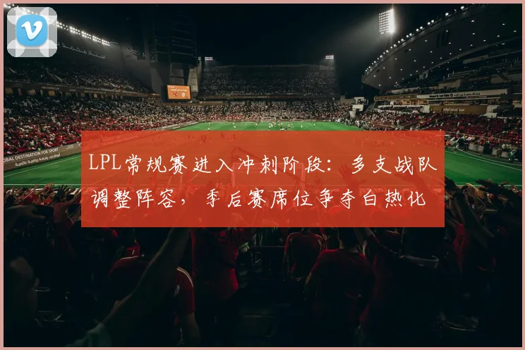 LPL常规赛进入冲刺阶段:多支战队调整阵容,季后赛席位争夺白热化 - 搜狐体育推荐