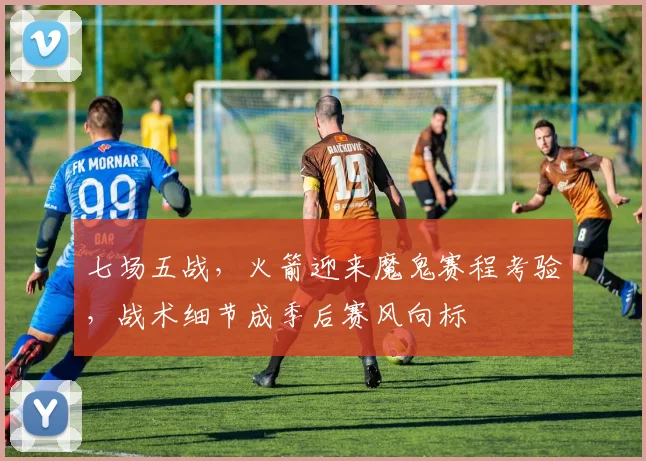 七场五战,火箭迎来魔鬼赛程考验,战术细节成季后赛风向标 - 搜狐体育推荐