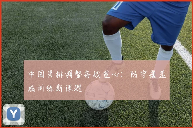 中国男排调整备战重心:防守覆盖成训练新课题 - 搜狐体育推荐