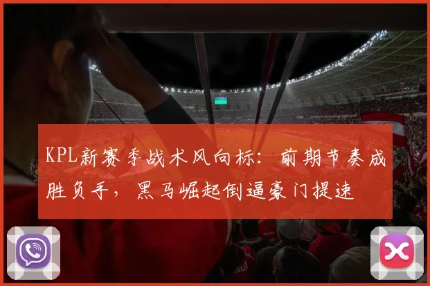 KPL新赛季战术风向标:前期节奏成胜负手,黑马崛起倒逼豪门提速 - 搜狐体育推荐