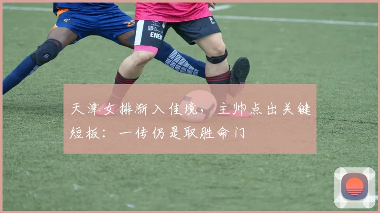 天津女排渐入佳境,主帅点出关键短板:一传仍是取胜命门 - 搜狐体育推荐