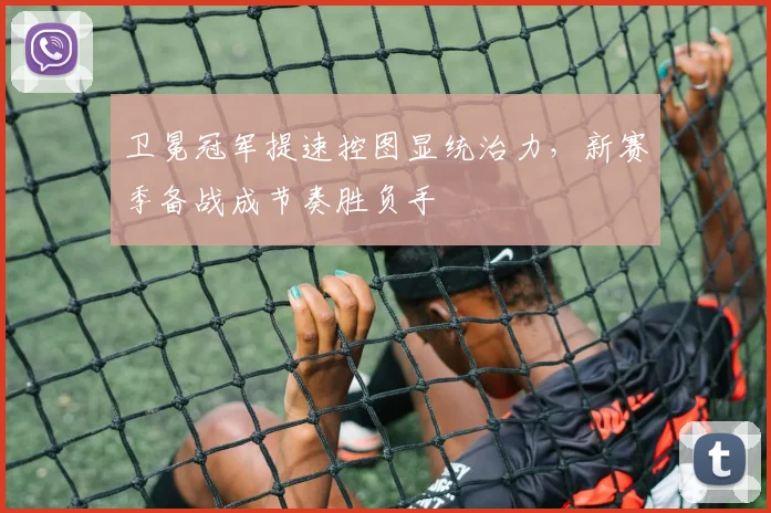 卫冕冠军提速控图显统治力,新赛季备战成节奏胜负手 - 搜狐体育推荐
