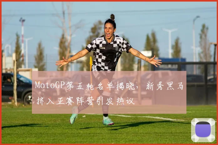 MotoGP第五轮名单揭晓,新秀黑马挤入正赛阵营引发热议 - 搜狐体育推荐