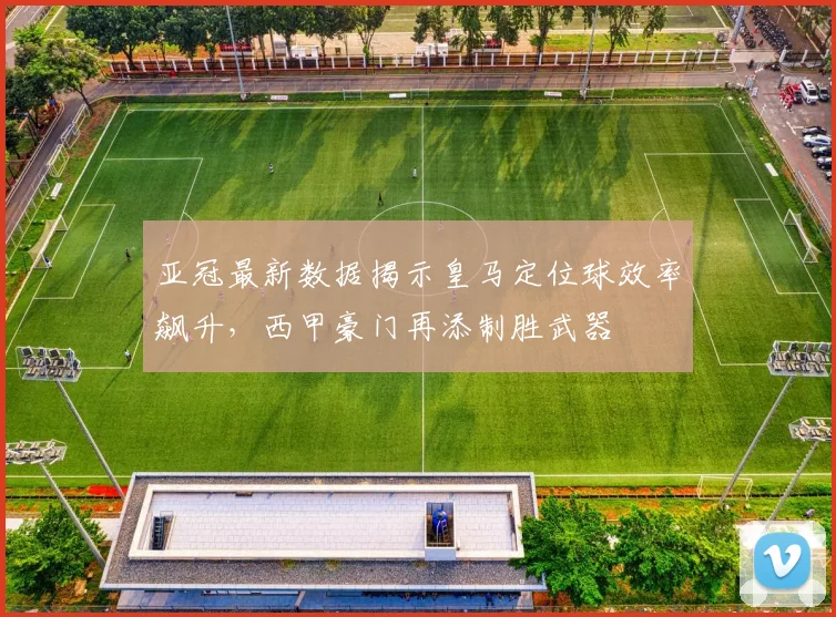 亚冠最新数据揭示皇马定位球效率飙升,西甲豪门再添制胜武器 - 搜狐体育推荐