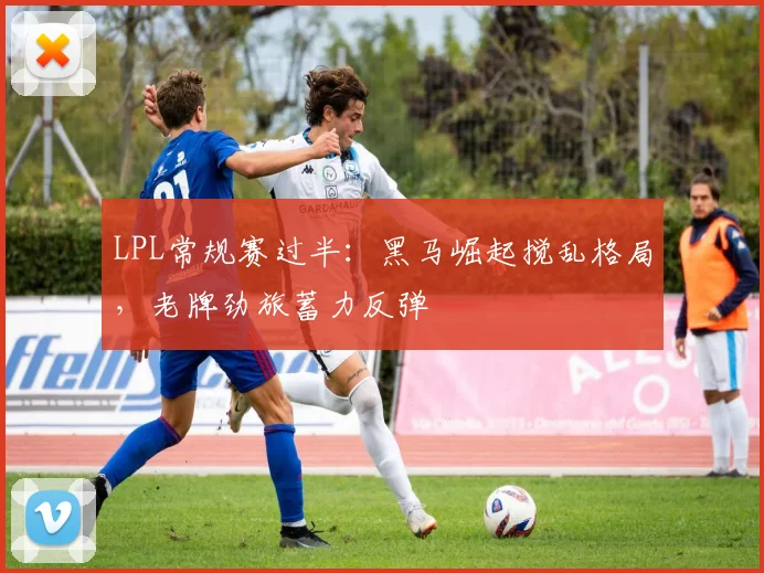 LPL常规赛过半:黑马崛起搅乱格局,老牌劲旅蓄力反弹 - 搜狐体育推荐