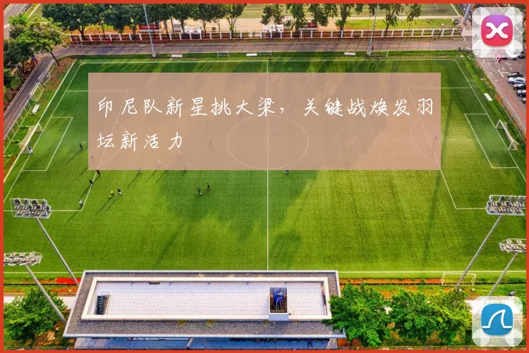 印尼队新星挑大梁，关键战焕发羽坛新活力 - 搜狐体育精选
