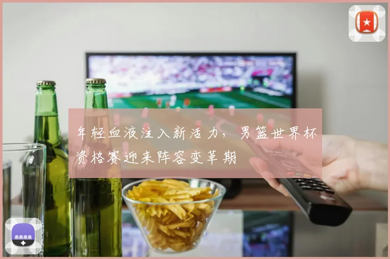 年轻血液注入新活力,男篮世界杯资格赛迎来阵容变革期 - 搜狐体育推荐