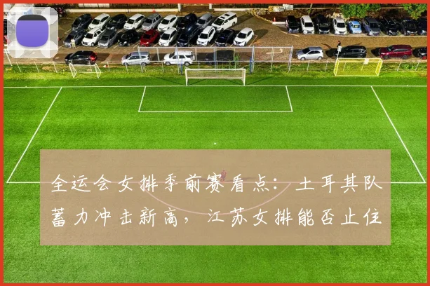 全运会女排季前赛看点:土耳其队蓄力冲击新高,江苏女排能否止住连败颓势 - 搜狐体育推荐
