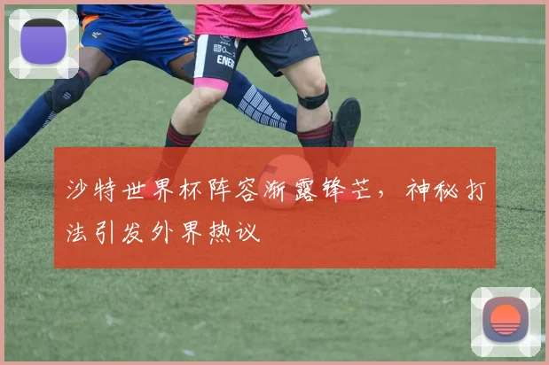 沙特世界杯阵容渐露锋芒,神秘打法引发外界热议 - 搜狐体育推荐