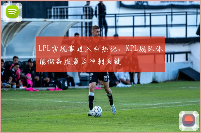 LPL常规赛进入白热化,KPL战队体能储备成最后冲刺关键 - 搜狐体育推荐