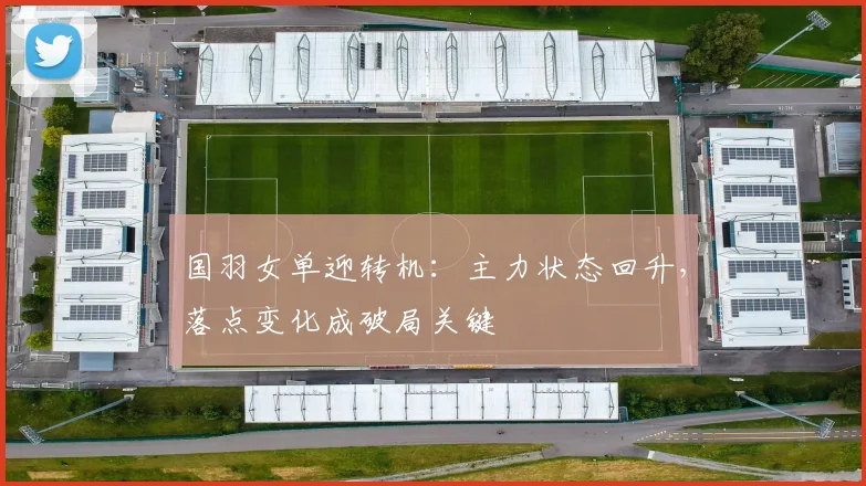 国羽女单迎转机：主力状态回升，落点变化成破局关键 - 搜狐体育资讯
