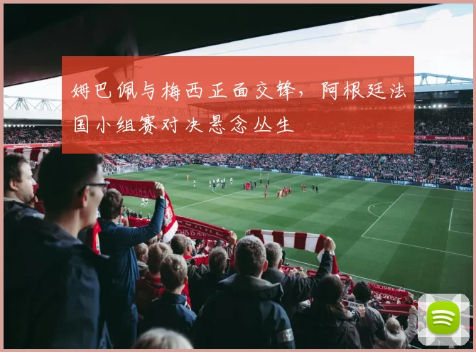 姆巴佩与梅西正面交锋,阿根廷法国小组赛对决悬念丛生 - 搜狐体育推荐