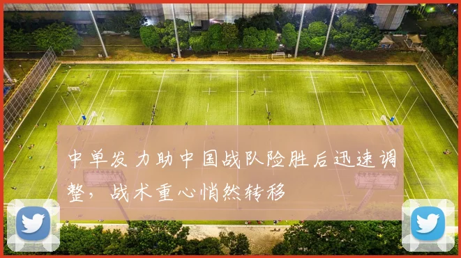 中单发力助中国战队险胜后迅速调整,战术重心悄然转移 - 搜狐体育推荐