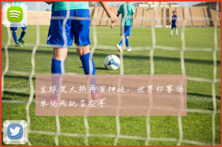 金球奖大热再演神迹,世界杯赛场单场两纪录在手 - 搜狐体育推荐