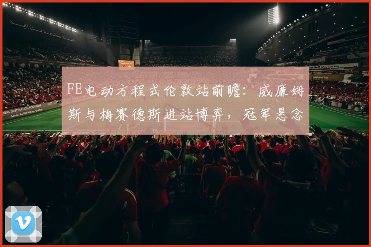 FE电动方程式伦敦站前瞻:威廉姆斯与梅赛德斯进站博弈,冠军悬念待解 - 搜狐体育推荐