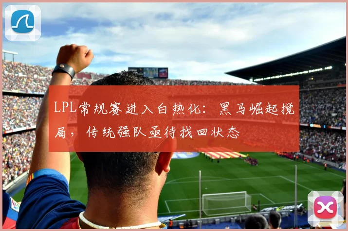 LPL常规赛进入白热化:黑马崛起搅局,传统强队亟待找回状态 - 搜狐体育推荐