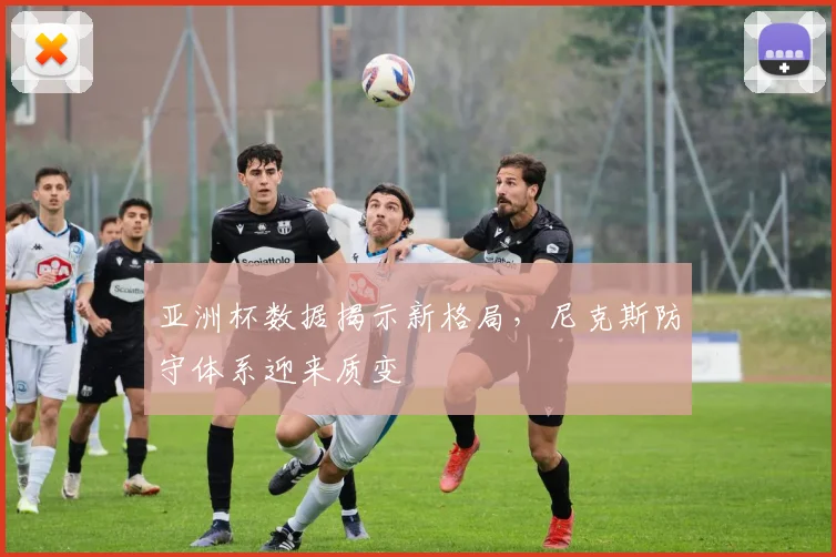 亚洲杯数据揭示新格局,尼克斯防守体系迎来质变 - 搜狐体育推荐