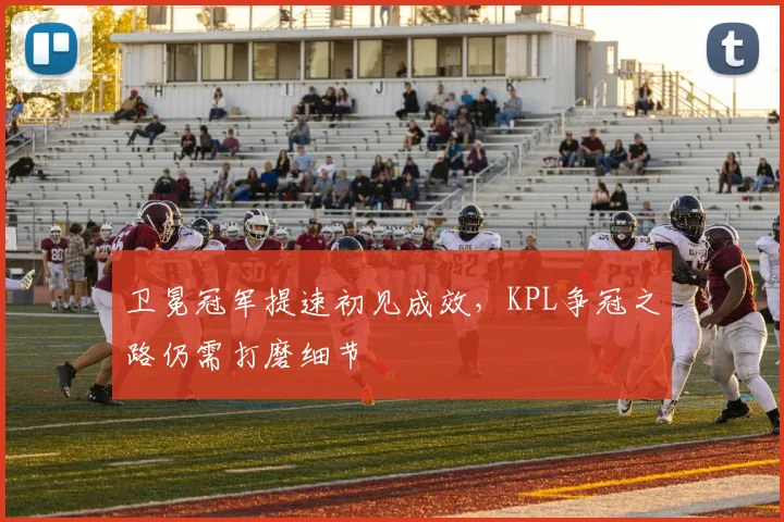 卫冕冠军提速初见成效,KPL争冠之路仍需打磨细节 - 搜狐体育推荐
