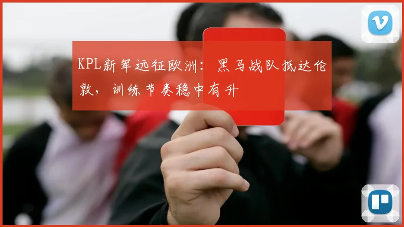 KPL新军远征欧洲:黑马战队抵达伦敦,训练节奏稳中有升 - 搜狐体育推荐