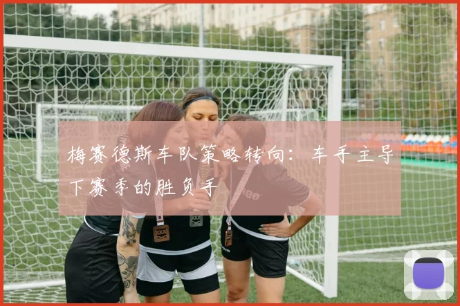 梅赛德斯车队策略转向:车手主导下赛季的胜负手 - 搜狐体育推荐