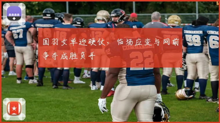 国羽女单迎硬仗，临场应变与网前争夺成胜负手 - 搜狐体育资讯