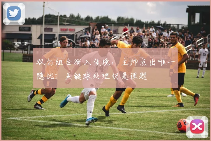 双打组合渐入佳境,主帅点出唯一隐忧:关键球处理仍是课题 - 搜狐体育推荐