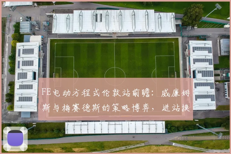 FE电动方程式伦敦站前瞻:威廉姆斯与梅赛德斯的策略博弈,进站换车或成胜负手 - 搜狐体育推荐