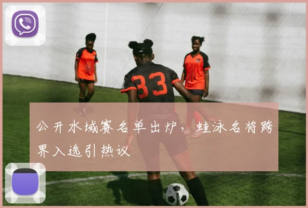 公开水域赛名单出炉,蛙泳名将跨界入选引热议 - 搜狐体育推荐