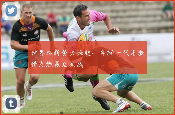 世界杯新势力崛起,年轻一代用激情点燃最后决战 - 搜狐体育推荐