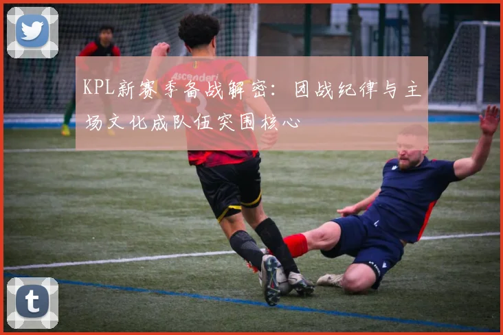 KPL新赛季备战解密:团战纪律与主场文化成队伍突围核心 - 搜狐体育推荐