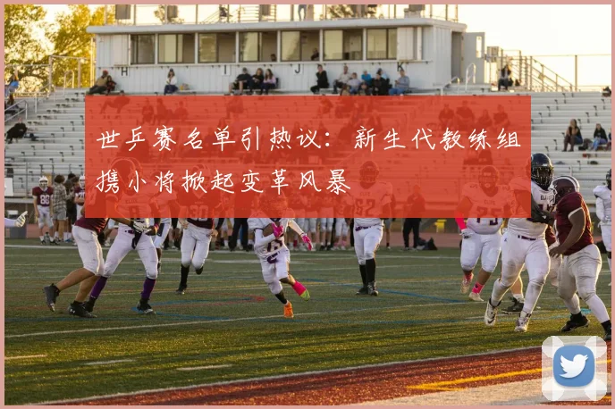 世乒赛名单引热议:新生代教练组携小将掀起变革风暴 - 搜狐体育推荐